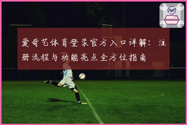 爱奇艺体育登录官方入口详解:注册流程与功能亮点全方位指南