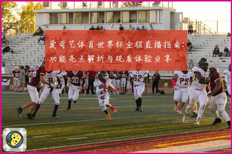 爱奇艺体育世界杯全程直播指南：功能亮点解析与观看体验分享