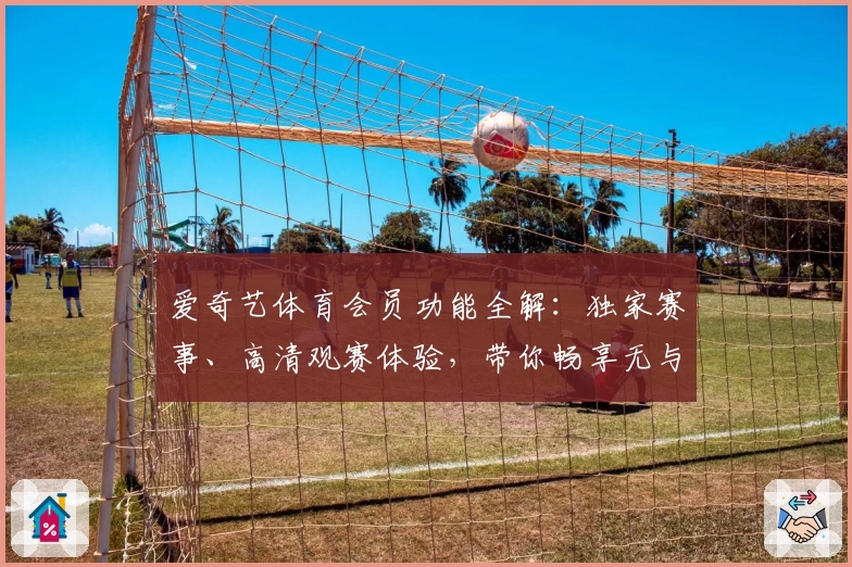 爱奇艺体育会员功能全解：独家赛事、高清观赛体验，带你畅享无与伦比的体育盛宴