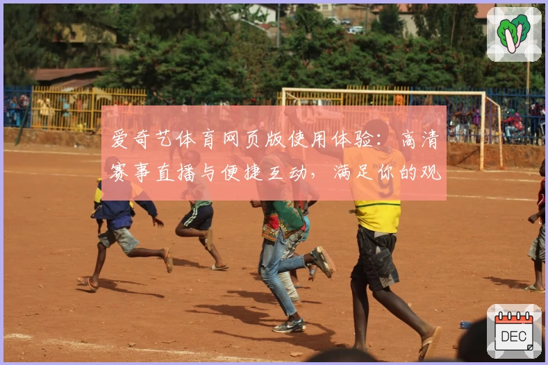 爱奇艺体育网页版使用体验：高清赛事直播与便捷互动，满足你的观赛全需求
