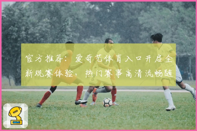 官方推荐：爱奇艺体育入口开启全新观赛体验，热门赛事高清流畅随时在线看