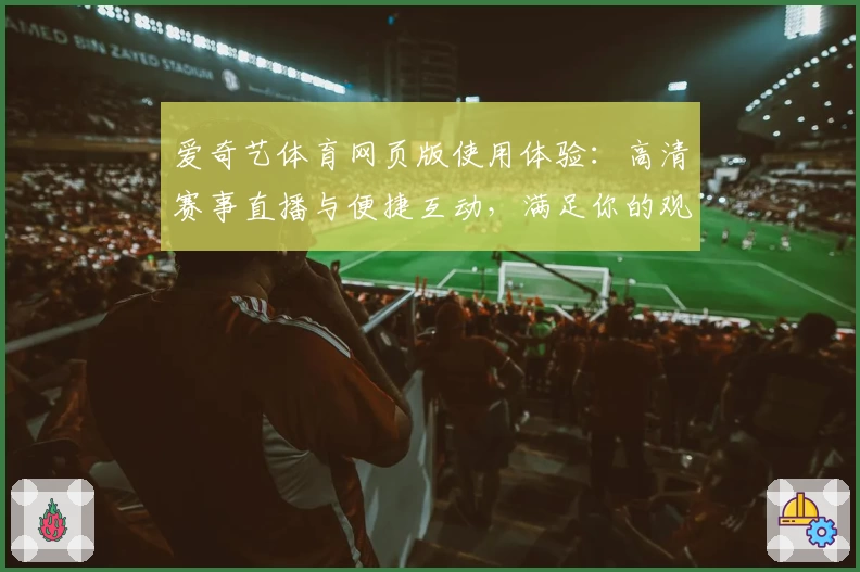 爱奇艺体育网页版使用体验：高清赛事直播与便捷互动，满足你的观赛全需求
