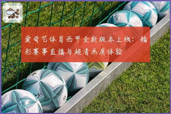 爱奇艺体育西甲全新版本上线：精彩赛事直播与超清画质体验