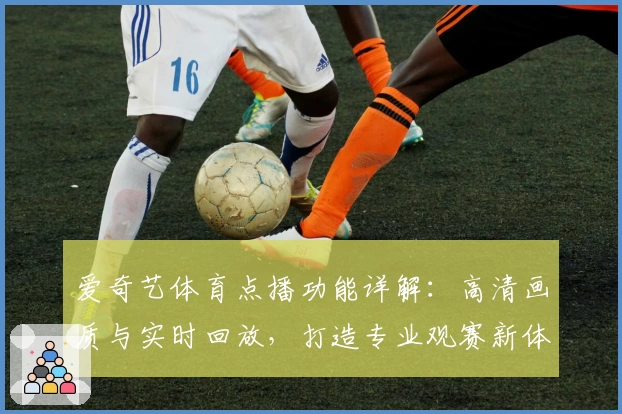 爱奇艺体育点播功能详解：高清画质与实时回放，打造专业观赛新体验