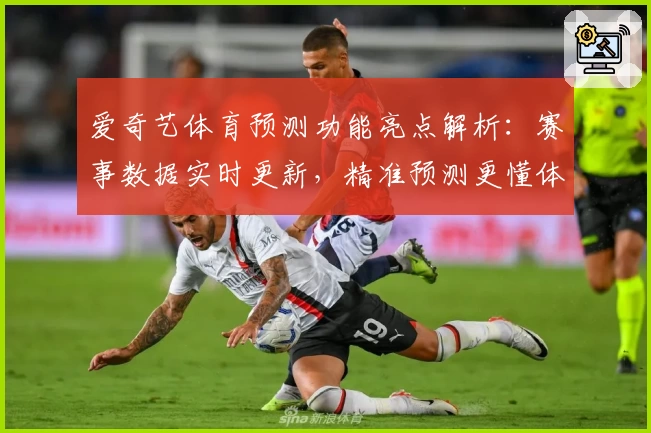 爱奇艺体育预测功能亮点解析:赛事数据实时更新,精准预测更懂体育