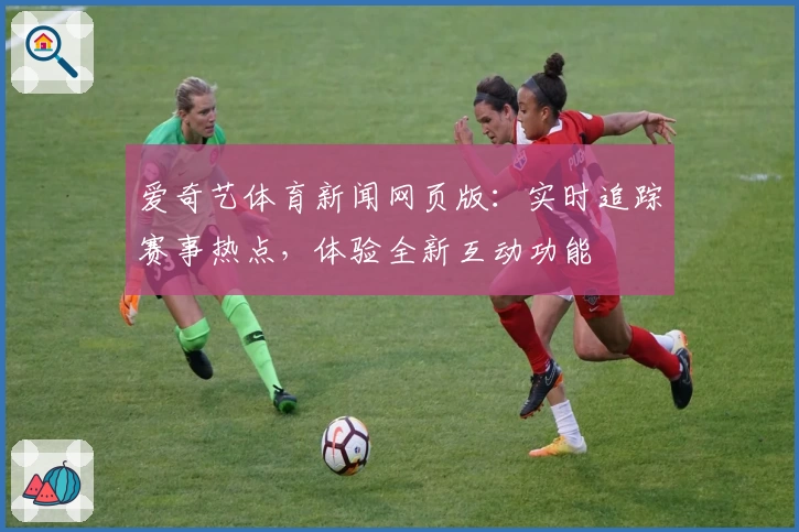 爱奇艺体育新闻网页版：实时追踪赛事热点，体验全新互动功能