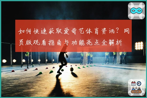 如何快速获取爱奇艺体育资讯？网页版观看指南与功能亮点全解析