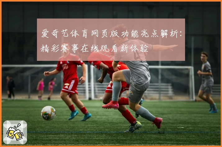 爱奇艺体育网页版功能亮点解析：精彩赛事在线观看新体验