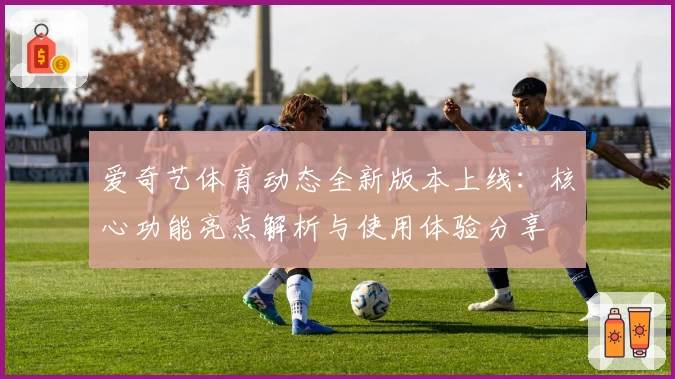 爱奇艺体育动态全新版本上线:核心功能亮点解析与使用体验分享