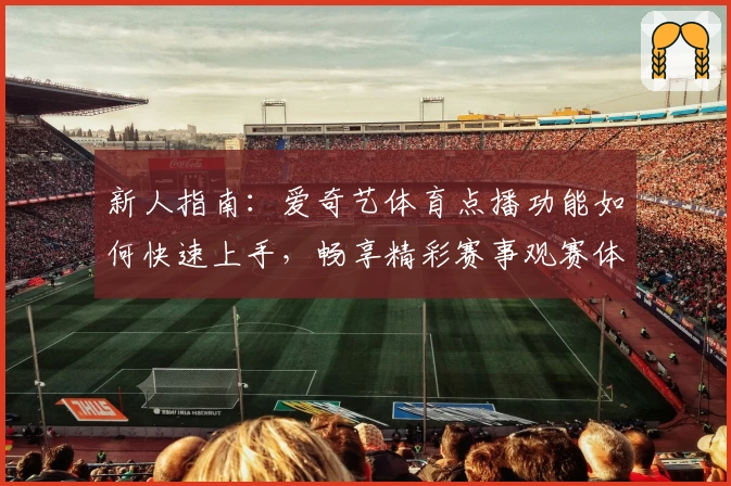 新人指南：爱奇艺体育点播功能如何快速上手，畅享精彩赛事观赛体验