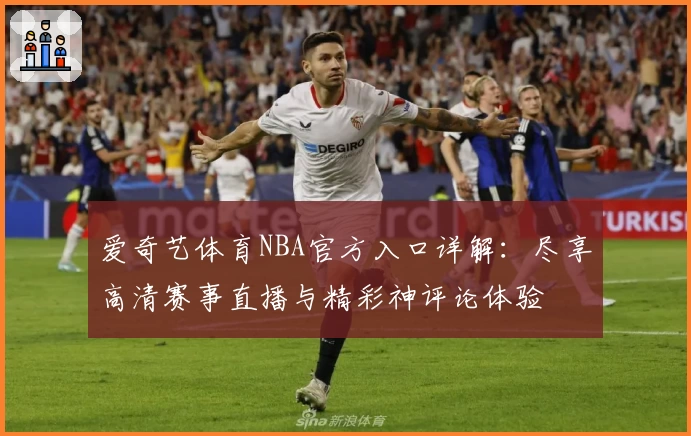 爱奇艺体育NBA官方入口详解:尽享高清赛事直播与精彩神评论体验