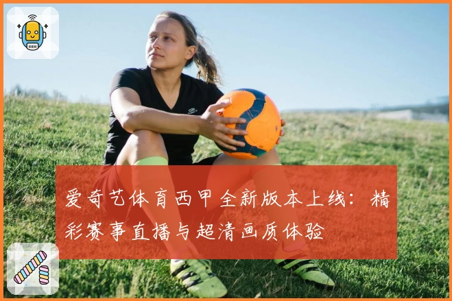 爱奇艺体育西甲全新版本上线：精彩赛事直播与超清画质体验