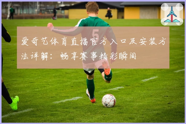 爱奇艺体育直播官方入口及安装方法详解：畅享赛事精彩瞬间