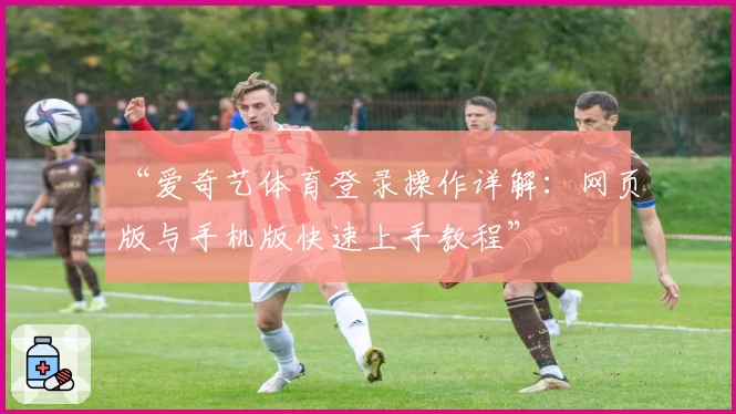 “爱奇艺体育登录操作详解：网页版与手机版快速上手教程”