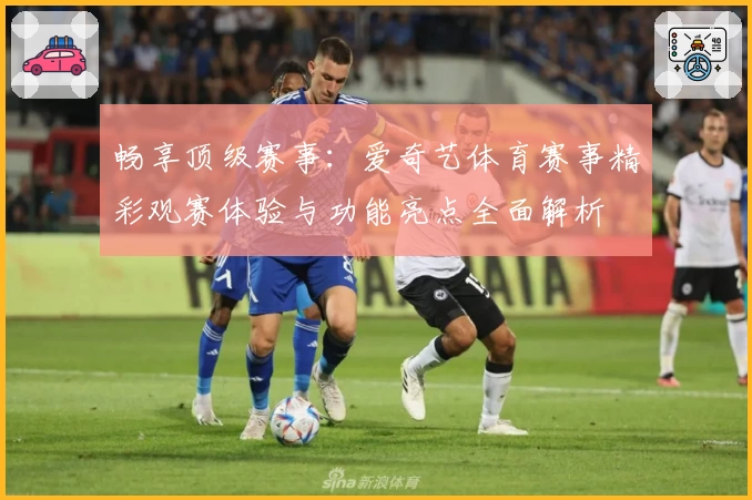 畅享顶级赛事：爱奇艺体育赛事精彩观赛体验与功能亮点全面解析