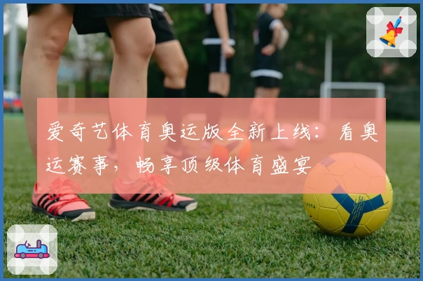 爱奇艺体育奥运版全新上线：看奥运赛事，畅享顶级体育盛宴