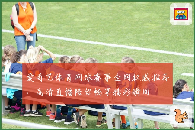 爱奇艺体育网球赛事全网权威推荐，高清直播陪你畅享精彩瞬间