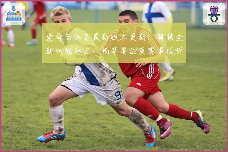 爱奇艺体育最新版本更新：解锁全新功能亮点，畅享高品质赛事视听体验