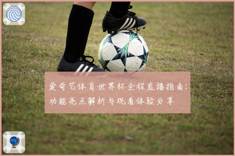 爱奇艺体育世界杯全程直播指南：功能亮点解析与观看体验分享