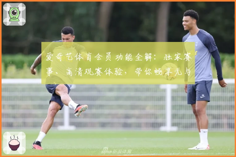 爱奇艺体育会员功能全解：独家赛事、高清观赛体验，带你畅享无与伦比的体育盛宴