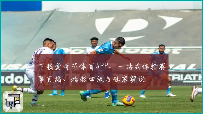 下载爱奇艺体育APP，一站式体验赛事直播、精彩回放与独家解说