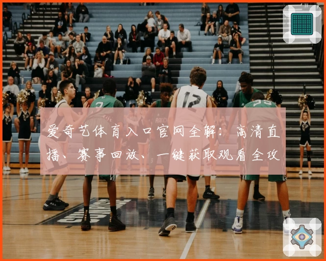 爱奇艺体育入口官网全解：高清直播、赛事回放、一键获取观看全攻略