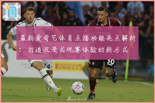 最新爱奇艺体育点播功能亮点解析:打造沉浸式观赛体验的新方式