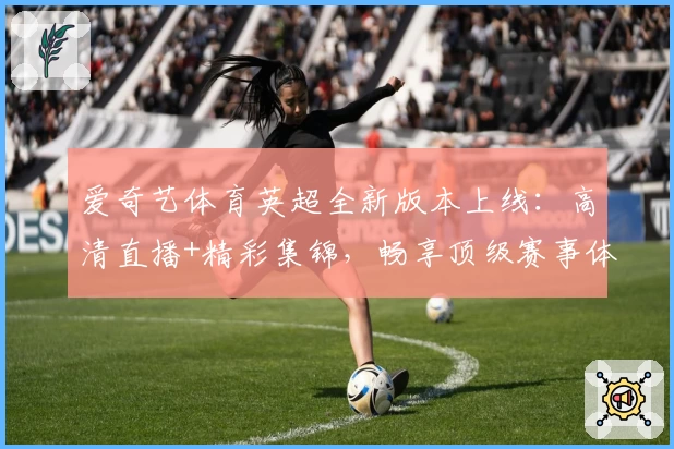 爱奇艺体育英超全新版本上线:高清直播+精彩集锦,畅享顶级赛事体验