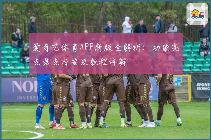 爱奇艺体育APP新版全解析：功能亮点盘点与安装教程详解