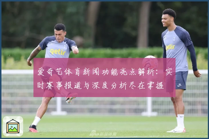 爱奇艺体育新闻功能亮点解析：实时赛事报道与深度分析尽在掌握