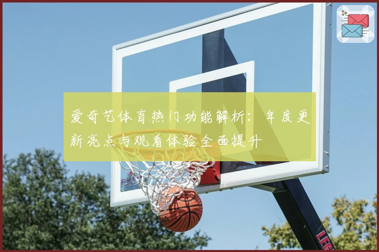 爱奇艺体育热门功能解析：年度更新亮点与观看体验全面提升