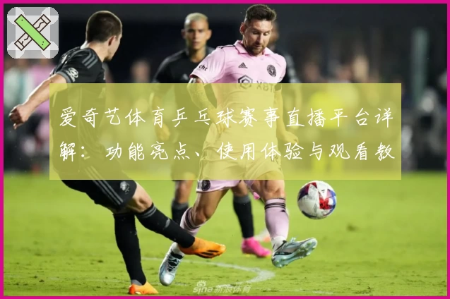 爱奇艺体育乒乓球赛事直播平台详解：功能亮点、使用体验与观看教程全解析