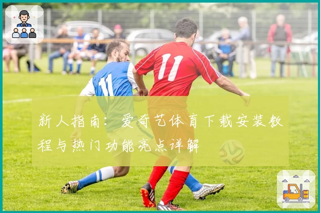 新人指南：爱奇艺体育下载安装教程与热门功能亮点详解