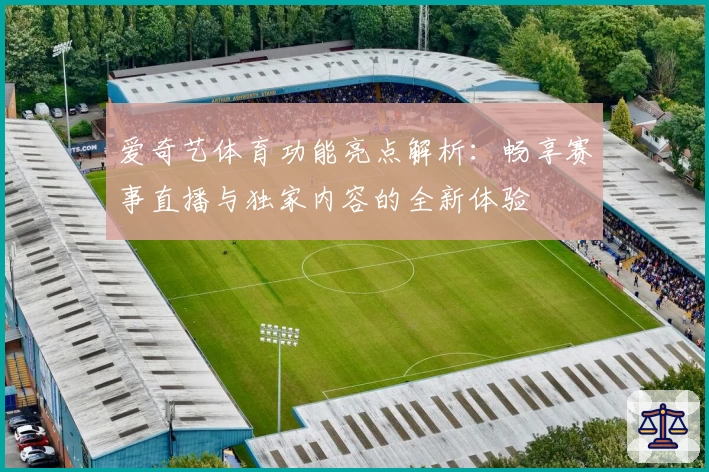 爱奇艺体育功能亮点解析:畅享赛事直播与独家内容的全新体验