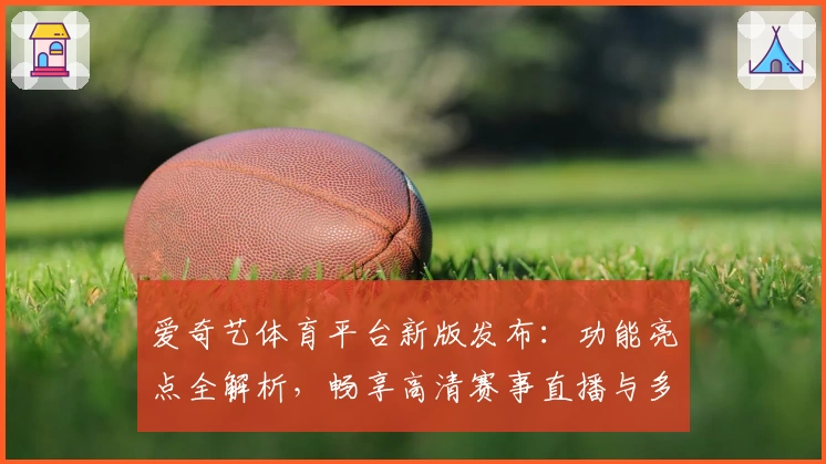 爱奇艺体育平台新版发布：功能亮点全解析，畅享高清赛事直播与多维追踪体验