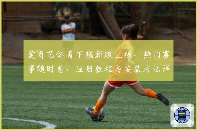 爱奇艺体育下载新版上线，热门赛事随时看，注册教程与安装方法详解