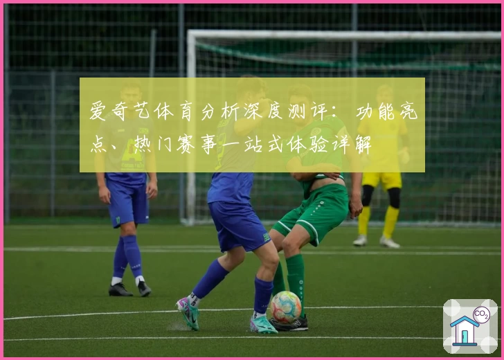 爱奇艺体育分析深度测评：功能亮点、热门赛事一站式体验详解