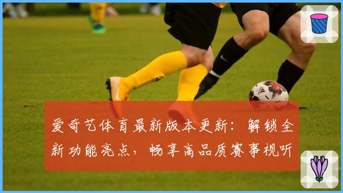 爱奇艺体育最新版本更新：解锁全新功能亮点，畅享高品质赛事视听体验