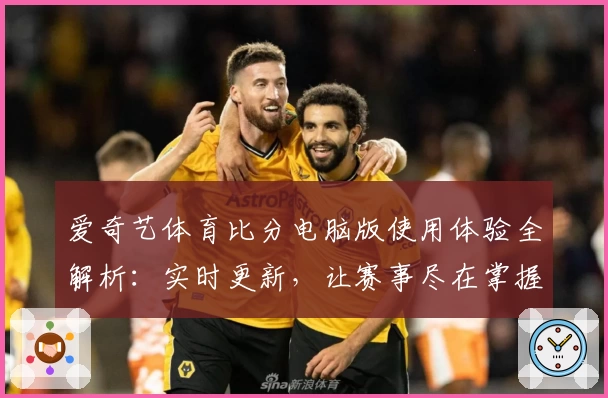 爱奇艺体育比分电脑版使用体验全解析:实时更新,让赛事尽在掌握